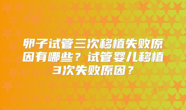 卵子试管三次移植失败原因有哪些?试管婴儿移植3次失败原因?