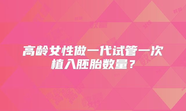 高龄女性做一代试管一次植入胚胎数量?