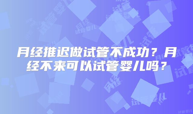 月经推迟做试管不成功?月经不来可以试管婴儿吗?