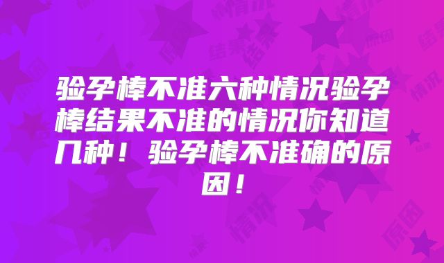 验孕棒不准六种情况验孕棒结果不准的情况你知道几种！验孕棒不准确的原因！