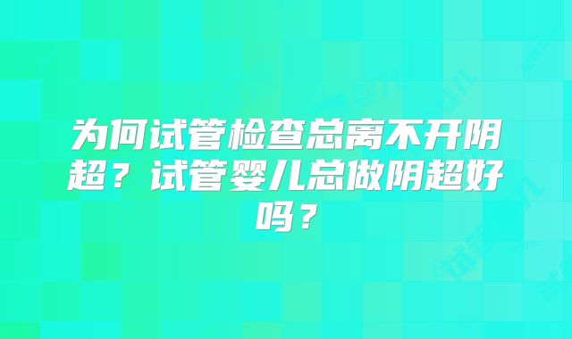 为何试管检查总离不开阴超?试管婴儿总做阴超好吗?