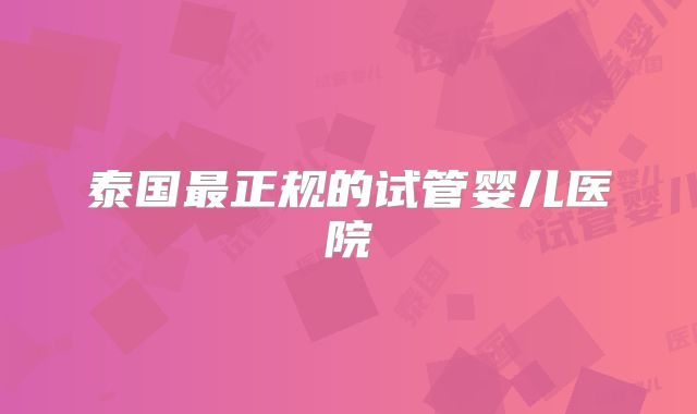 泰国最正规的试管婴儿医院