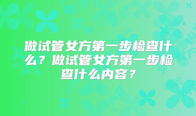 做试管女方第一步检查什么?做试管女方第一步检查什么内容?