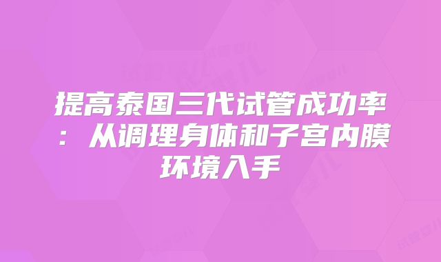 提高泰国三代试管成功率：从调理身体和子宫内膜环境入手