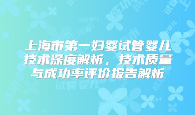 上海市第一妇婴试管婴儿技术深度解析,技术质量与成功率评价报告解析