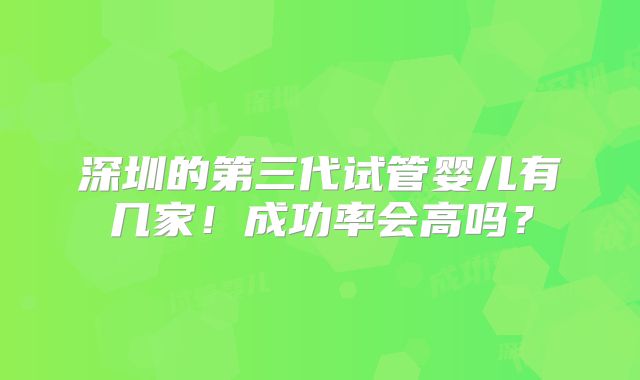 深圳的第三代试管婴儿有几家!成功率会高吗?