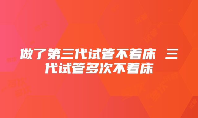 做了第三代试管不着床 三代试管多次不着床