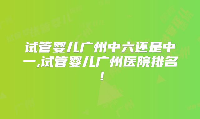 试管婴儿广州中六还是中一,试管婴儿广州医院排名!