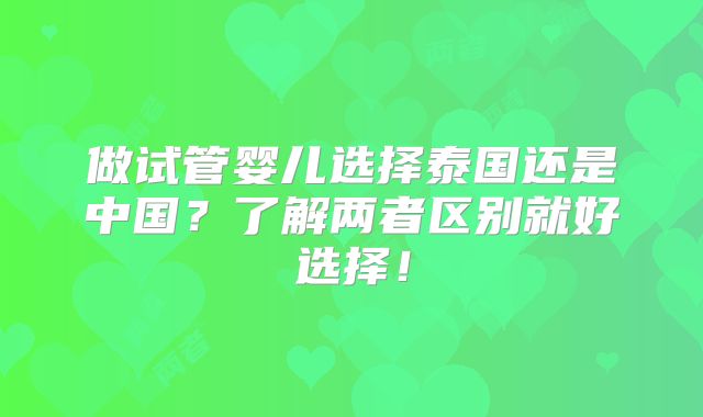 做试管婴儿选择泰国还是中国？了解两者区别就好选择！