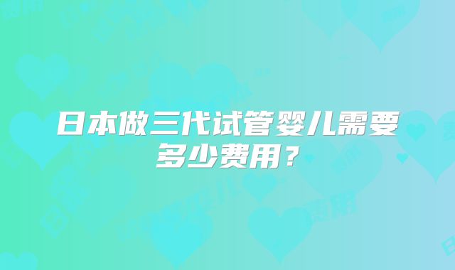 日本做三代试管婴儿需要多少费用?