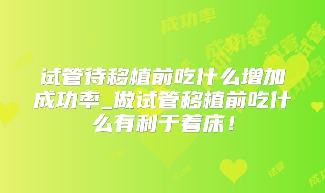 试管待移植前吃什么增加成功率_做试管移植前吃什么有利于着床！