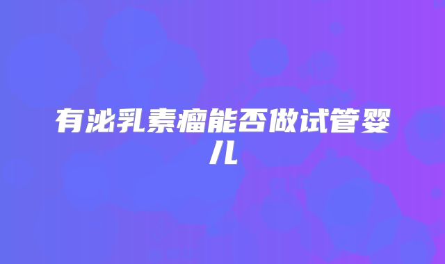 有泌乳素瘤能否做试管婴儿