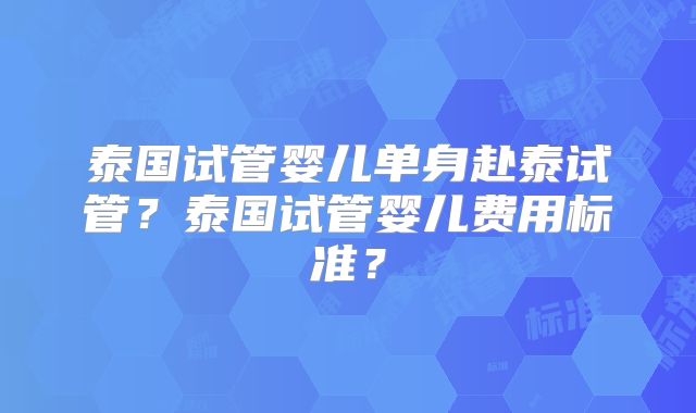 泰国试管婴儿单身赴泰试管？泰国试管婴儿费用标准？