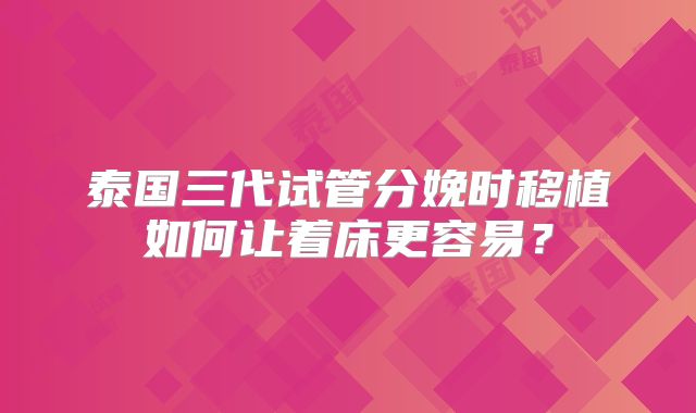 泰国三代试管分娩时移植如何让着床更容易?