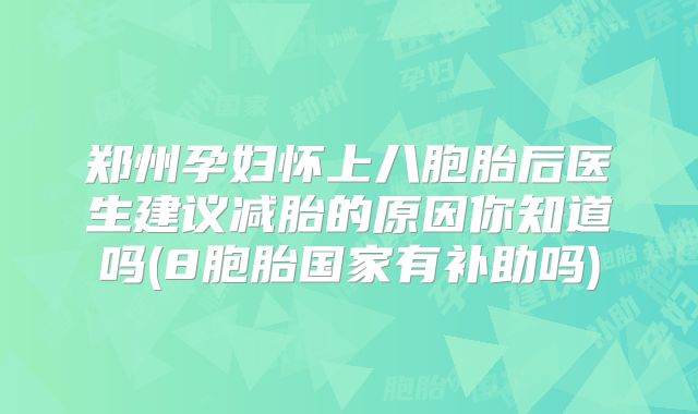 郑州孕妇怀上八胞胎后医生建议减胎的原因你知道吗(8胞胎国家有补助吗)