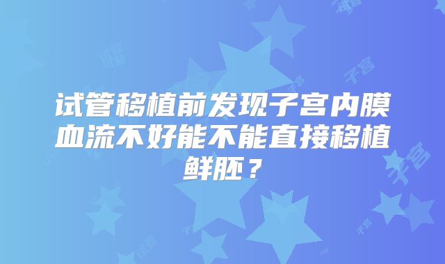 试管移植前发现子宫内膜血流不好能不能直接移植鲜胚?