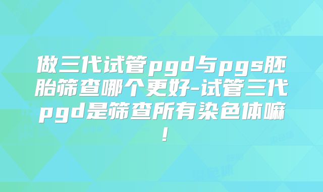 做三代试管pgd与pgs胚胎筛查哪个更好-试管三代pgd是筛查所有染色体嘛!