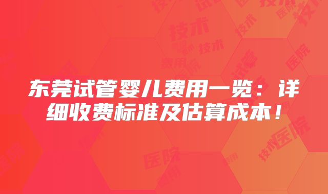 东莞试管婴儿费用一览:详细收费标准及估算成本!