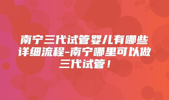 南宁三代试管婴儿有哪些详细流程-南宁哪里可以做三代试管!
