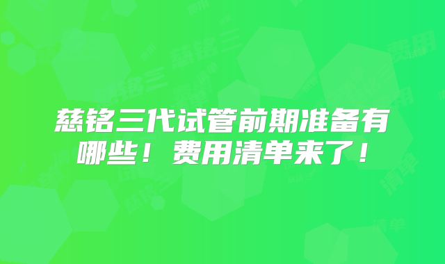 慈铭三代试管前期准备有哪些!费用清单来了!