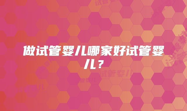 做试管婴儿哪家好试管婴儿?