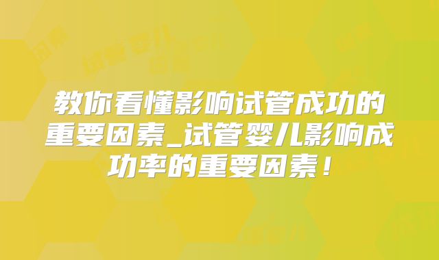 教你看懂影响试管成功的重要因素_试管婴儿影响成功率的重要因素!