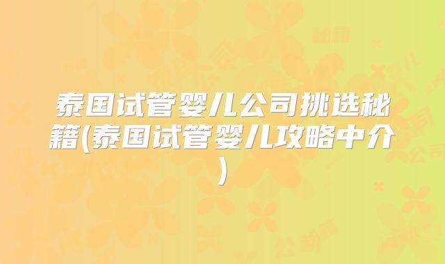 泰国试管婴儿公司挑选秘籍(泰国试管婴儿攻略中介)