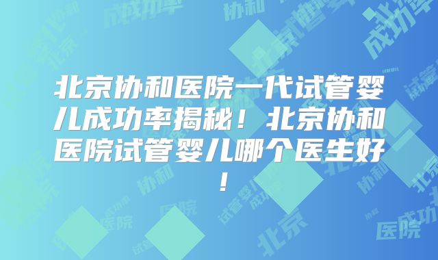 北京协和医院一代试管婴儿成功率揭秘！北京协和医院试管婴儿哪个医生好！
