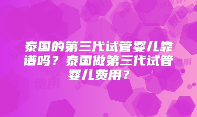 泰国的第三代试管婴儿靠谱吗？泰国做第三代试管婴儿费用？