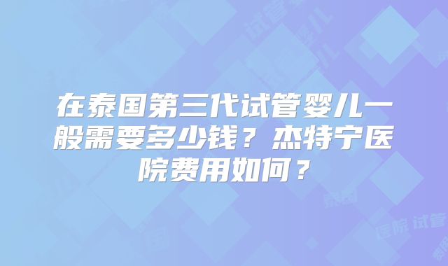 在泰国第三代试管婴儿一般需要多少钱？杰特宁医院费用如何？