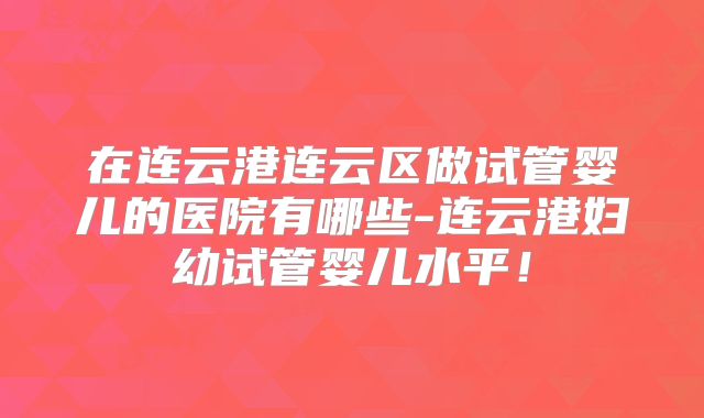 在连云港连云区做试管婴儿的医院有哪些-连云港妇幼试管婴儿水平！