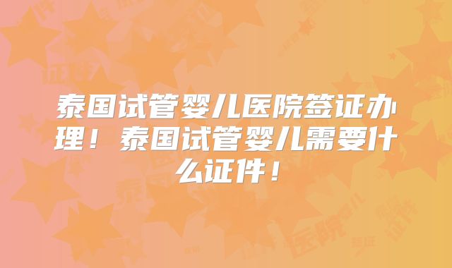 泰国试管婴儿医院签证办理!泰国试管婴儿需要什么证件!