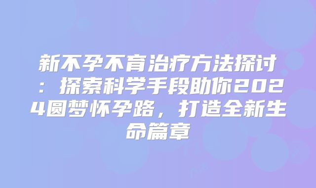 新不孕不育治疗方法探讨：探索科学手段助你2024圆梦怀孕路，打造全新生命篇章