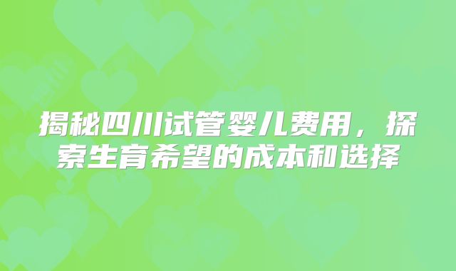 揭秘四川试管婴儿费用,探索生育希望的成本和选择