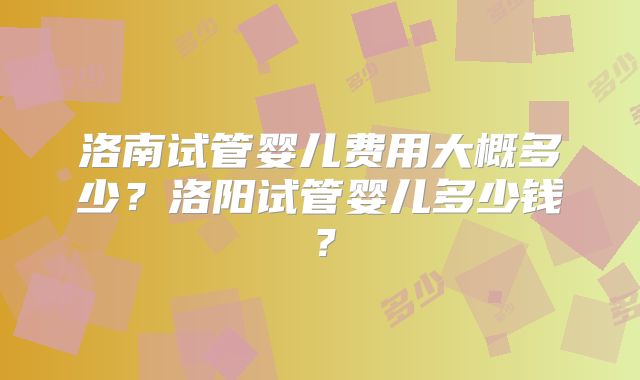 洛南试管婴儿费用大概多少?洛阳试管婴儿多少钱?