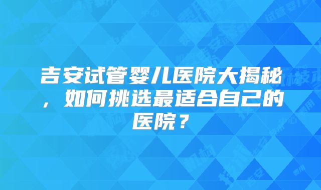 吉安试管婴儿医院大揭秘，如何挑选最适合自己的医院？