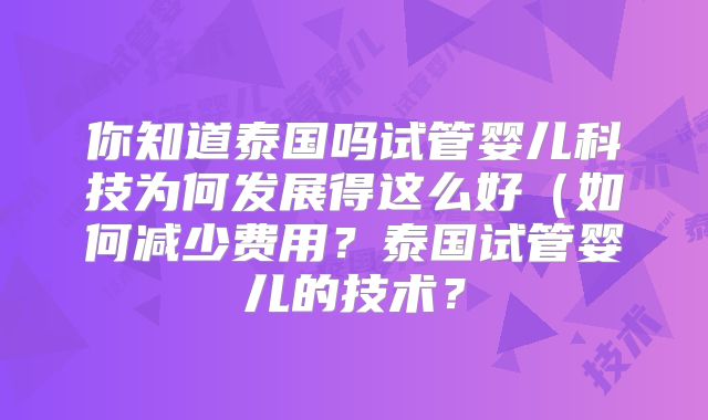 你知道泰国吗试管婴儿科技为何发展得这么好（如何减少费用？泰国试管婴儿的技术？