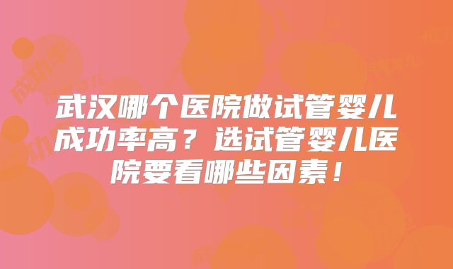 武汉哪个医院做试管婴儿成功率高？选试管婴儿医院要看哪些因素！