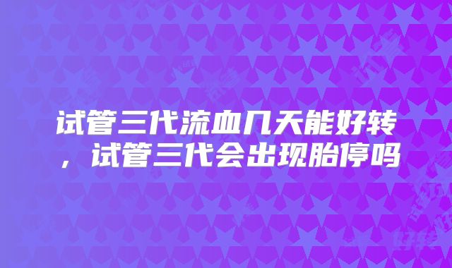 试管三代流血几天能好转，试管三代会出现胎停吗