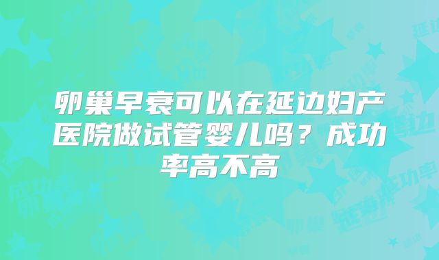 卵巢早衰可以在延边妇产医院做试管婴儿吗？成功率高不高