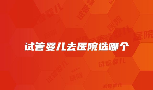 试管婴儿去医院选哪个