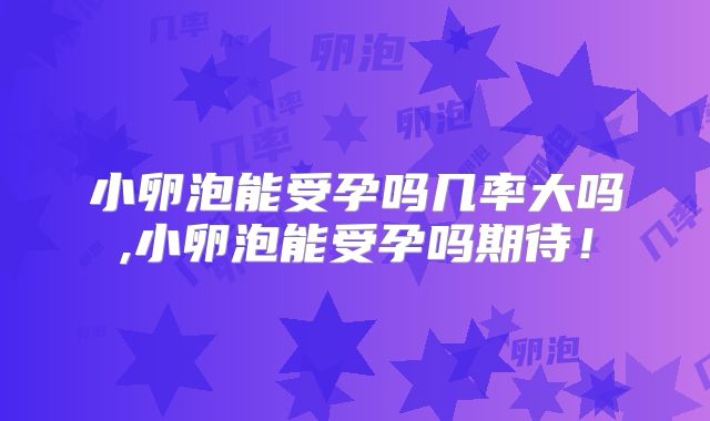 小卵泡能受孕吗几率大吗,小卵泡能受孕吗期待！
