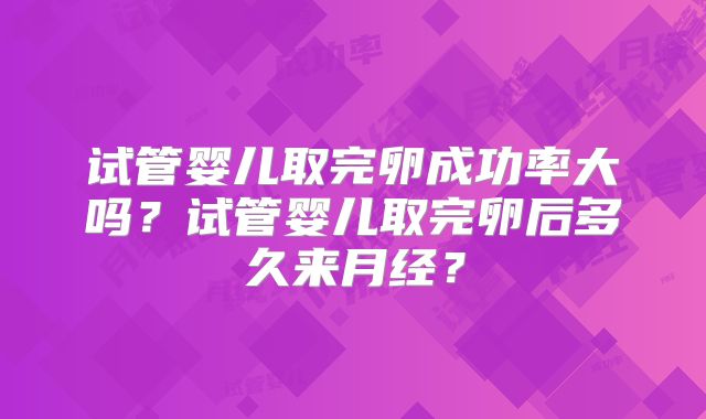 试管婴儿取完卵成功率大吗？试管婴儿取完卵后多久来月经？