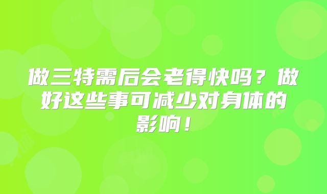 做三特需后会老得快吗？做好这些事可减少对身体的影响！
