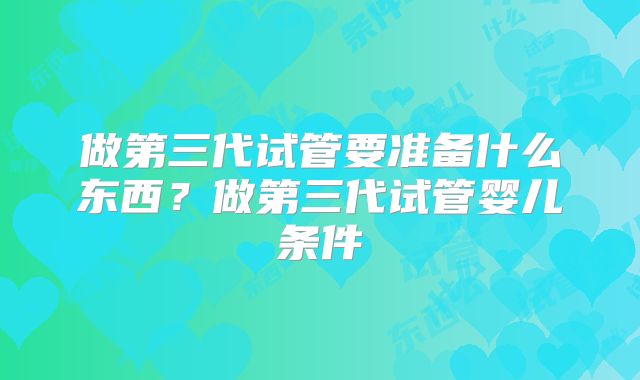 做第三代试管要准备什么东西？做第三代试管婴儿条件