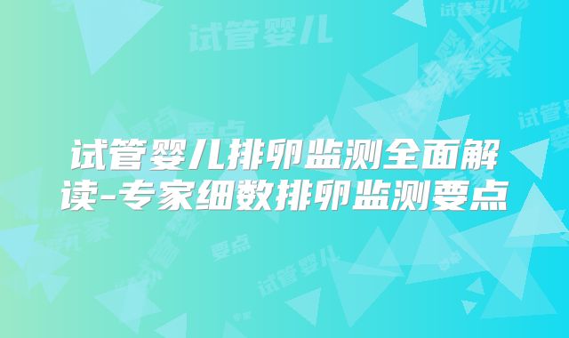 试管婴儿排卵监测全面解读-专家细数排卵监测要点