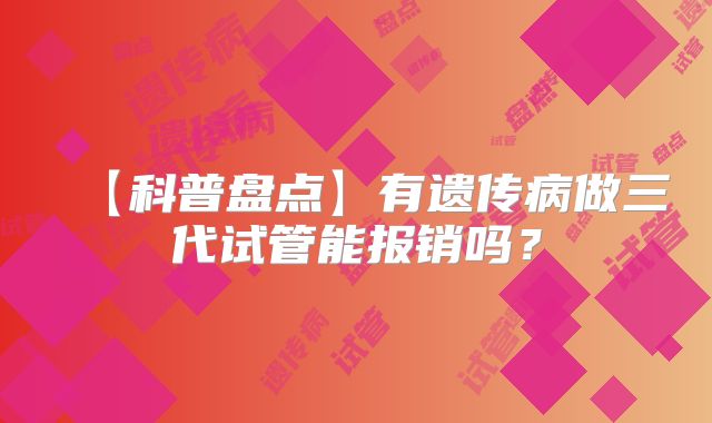 【科普盘点】有遗传病做三代试管能报销吗？