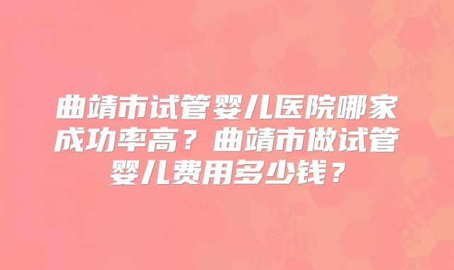 曲靖市试管婴儿医院哪家成功率高？曲靖市做试管婴儿费用多少钱？