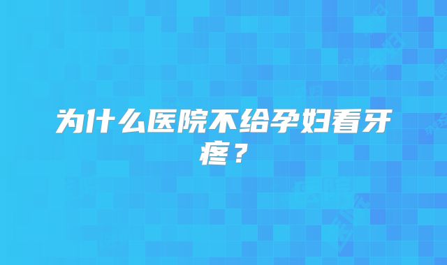 为什么医院不给孕妇看牙疼？