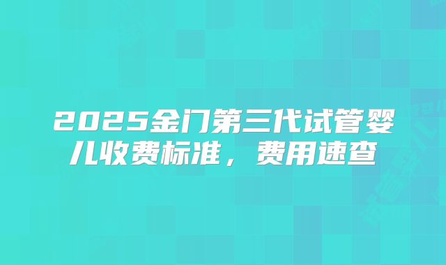 2025金门第三代试管婴儿收费标准，费用速查